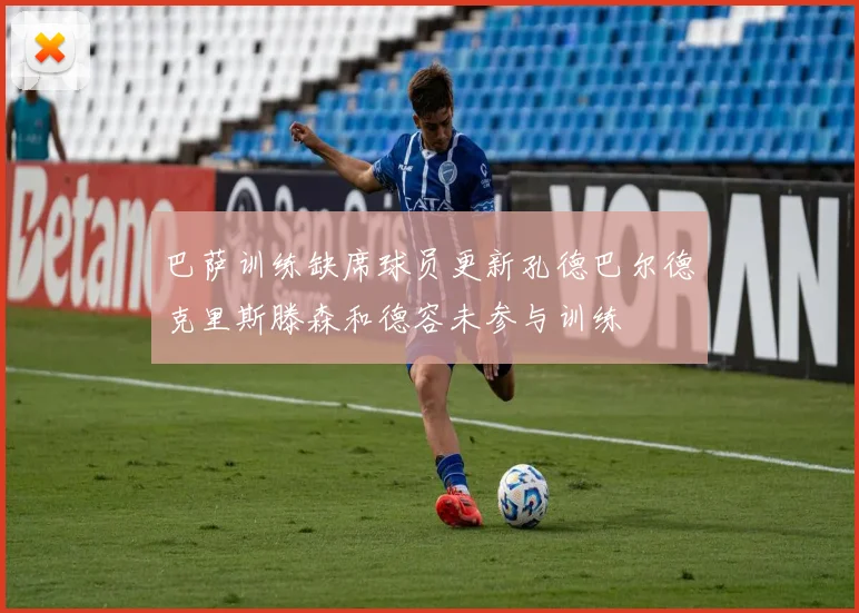 巴萨训练缺席球员更新孔德巴尔德克里斯滕森和德容未参与训练