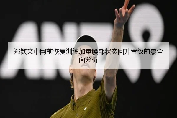 郑钦文中网前恢复训练加量腰部状态回升晋级前景全面分析